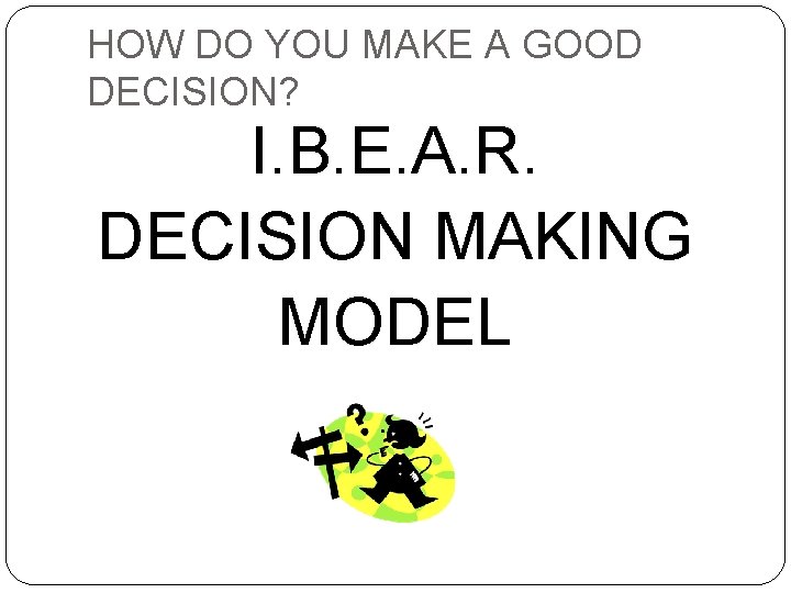 HOW DO YOU MAKE A GOOD DECISION? I. B. E. A. R. DECISION MAKING