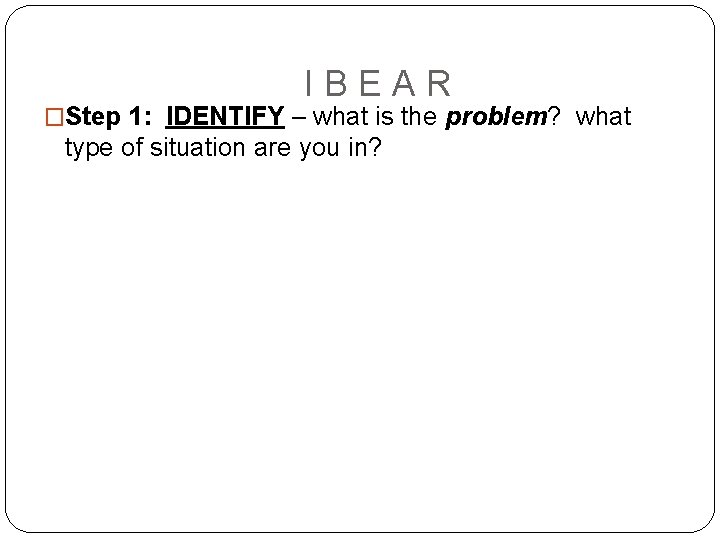 IBEAR �Step 1: IDENTIFY – what is the problem? what type of situation are