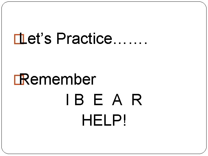 � Let’s Practice……. � Remember IB E A R HELP! 