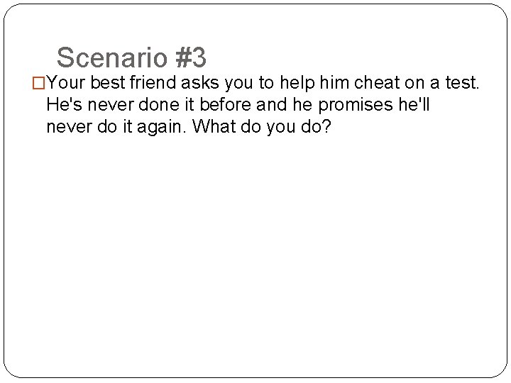 Scenario #3 �Your best friend asks you to help him cheat on a test.
