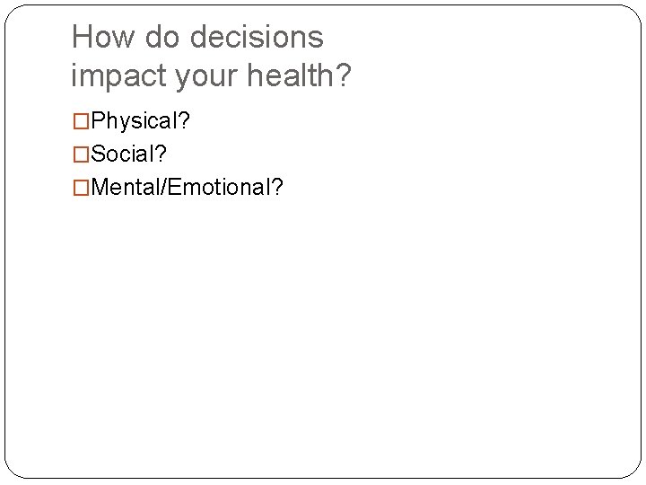 How do decisions impact your health? �Physical? �Social? �Mental/Emotional? 