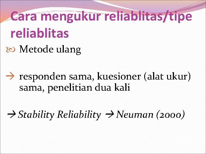 Cara mengukur reliablitas/tipe reliablitas Metode ulang responden sama, kuesioner (alat ukur) sama, penelitian dua