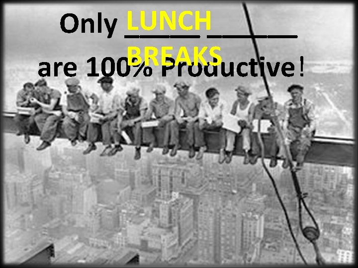 LUNCH______ Only _____ BREAKS are 100% Productive! 
