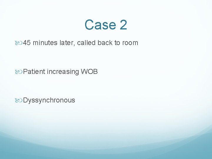 Case 2 45 minutes later, called back to room Patient increasing WOB Dyssynchronous 