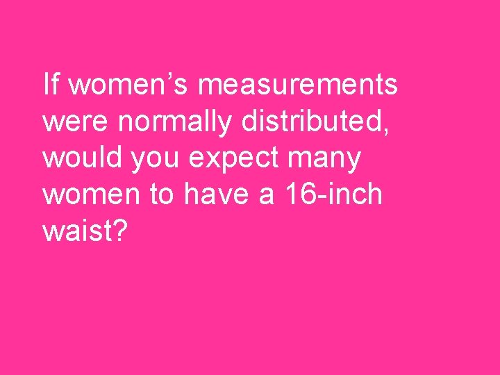 If women’s measurements were normally distributed, would you expect many women to have a