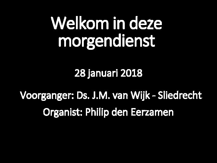 Welkom in deze morgendienst 28 januari 2018 Voorganger: Ds. J. M. van Wijk -