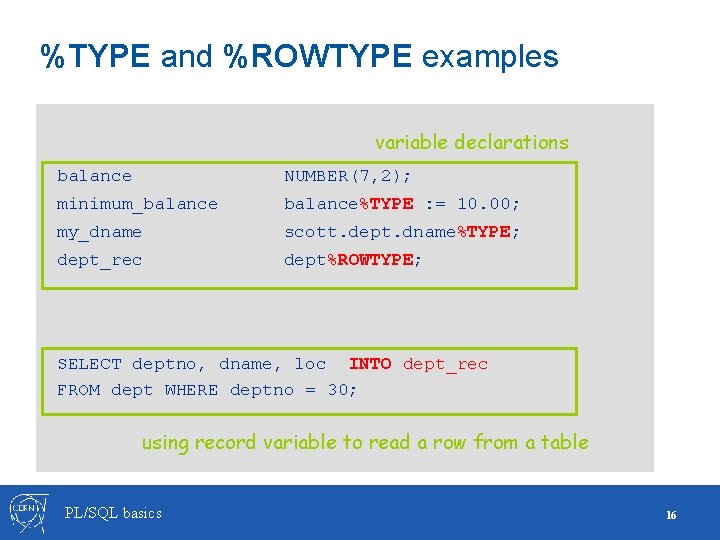 %TYPE and %ROWTYPE examples variable declarations balance NUMBER(7, 2); minimum_balance%TYPE : = 10. 00; %TYPE and %ROWTYPE examples variable declarations balance NUMBER(7, 2); minimum_balance%TYPE : = 10. 00;