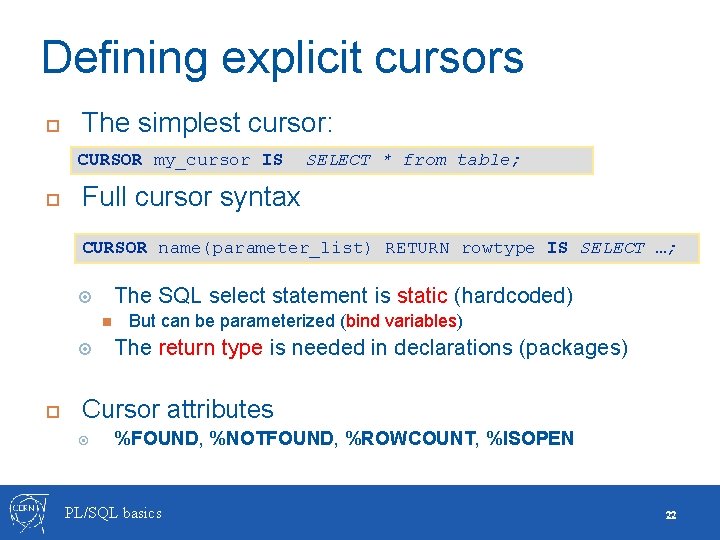 Defining explicit cursors The simplest cursor: CURSOR my_cursor IS SELECT * from table; Full