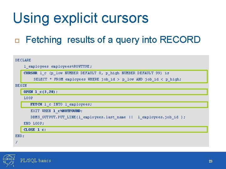 Using explicit cursors Fetching results of a query into RECORD DECLARE l_employees%ROWTYPE; CURSOR l_c Using explicit cursors Fetching results of a query into RECORD DECLARE l_employees%ROWTYPE; CURSOR l_c