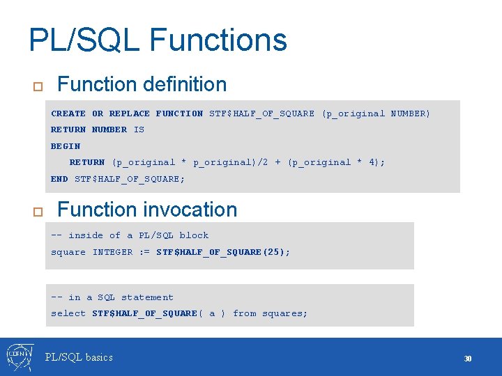 PL/SQL Functions Function definition CREATE OR REPLACE FUNCTION STF$HALF_OF_SQUARE (p_original NUMBER) RETURN NUMBER IS PL/SQL Functions Function definition CREATE OR REPLACE FUNCTION STF$HALF_OF_SQUARE (p_original NUMBER) RETURN NUMBER IS