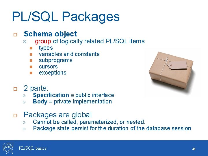 PL/SQL Packages Schema object group of logically related PL/SQL items 2 parts: types variables