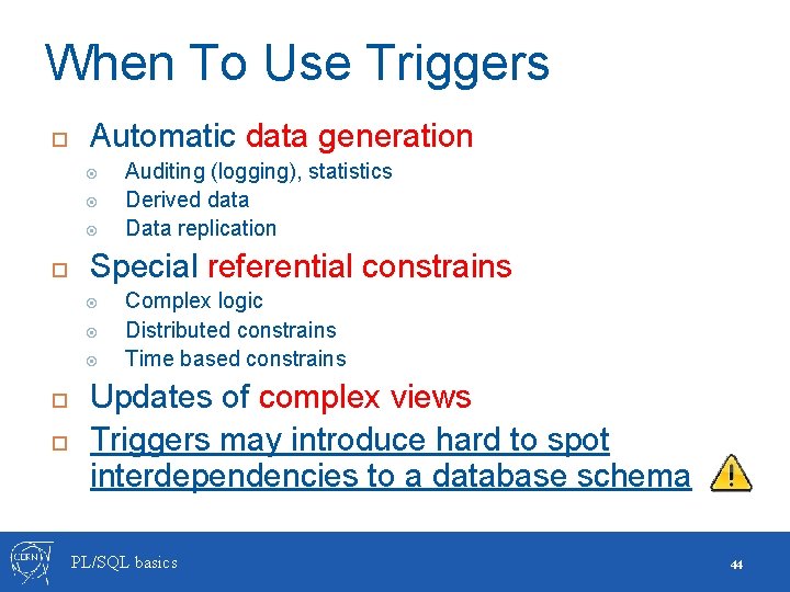 When To Use Triggers Automatic data generation Special referential constrains Auditing (logging), statistics Derived When To Use Triggers Automatic data generation Special referential constrains Auditing (logging), statistics Derived