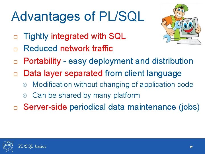 Advantages of PL/SQL Tightly integrated with SQL Reduced network traffic Portability - easy deployment Advantages of PL/SQL Tightly integrated with SQL Reduced network traffic Portability - easy deployment