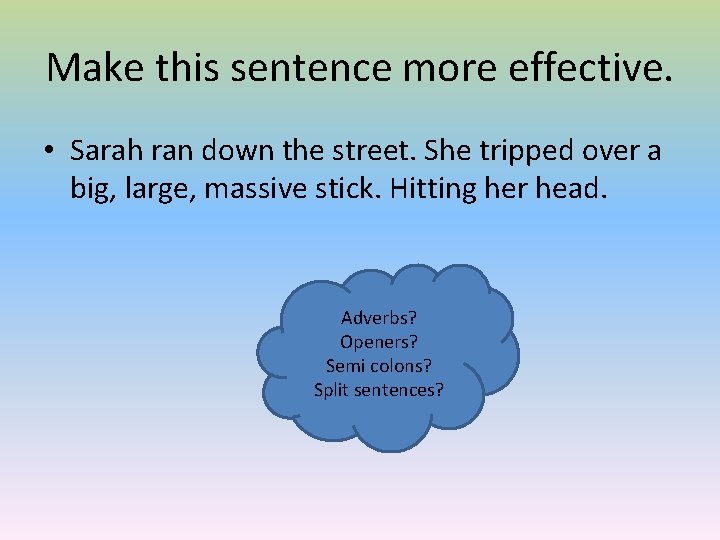 Make this sentence more effective. • Sarah ran down the street. She tripped over