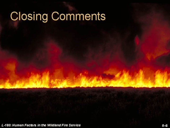 Closing Comments L-180: Human Factors in the Wildland Fire Service 5– 8 