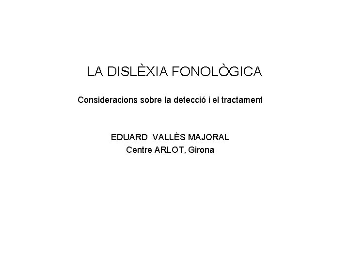 LA DISLÈXIA FONOLÒGICA Consideracions sobre la detecció i el tractament EDUARD VALLÈS MAJORAL Centre