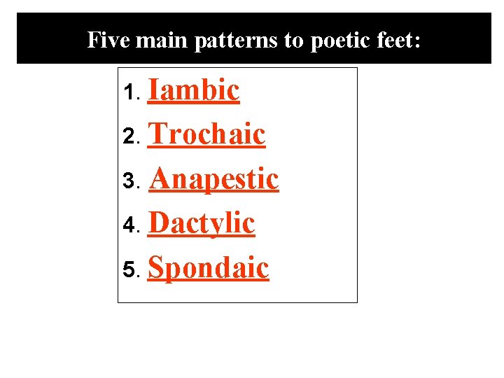 Five main patterns to poetic feet: 1. Iambic 2. Trochaic Anapestic 4. Dactylic 5.