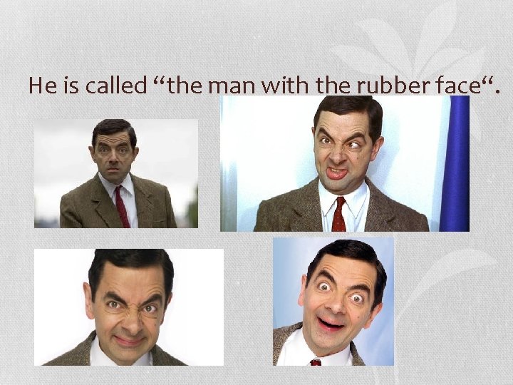 He is called “the man with the rubber face“. 
