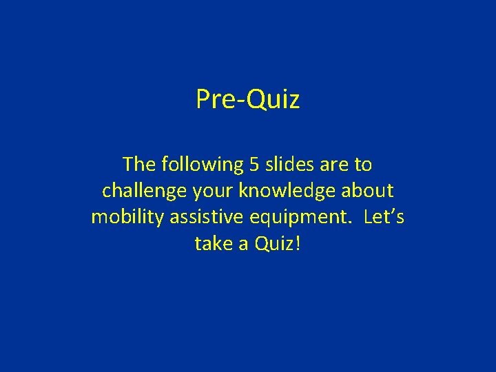 Pre-Quiz The following 5 slides are to challenge your knowledge about mobility assistive equipment.