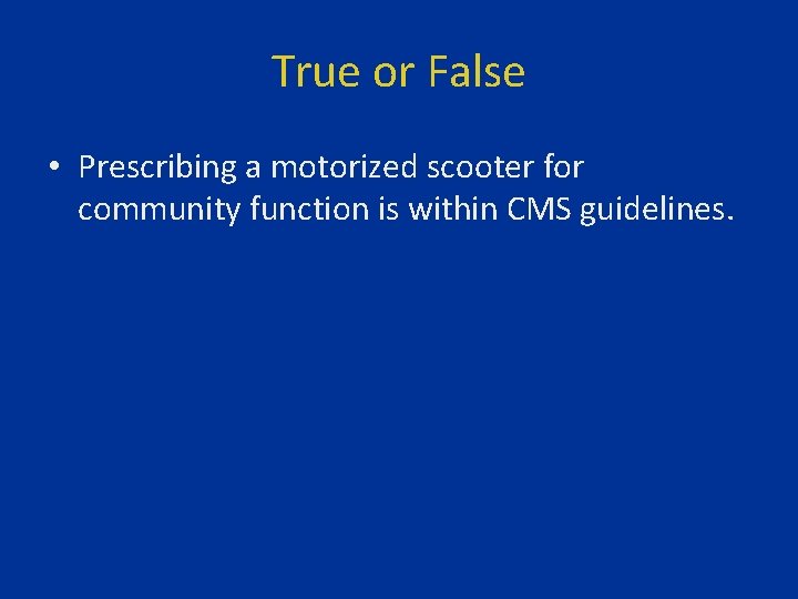 True or False • Prescribing a motorized scooter for community function is within CMS