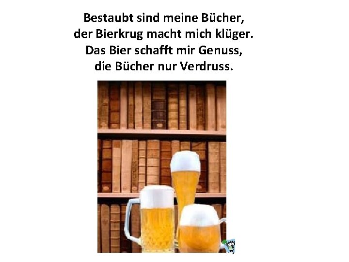 Bestaubt sind meine Bücher, der Bierkrug macht mich klüger. Das Bier schafft mir Genuss,