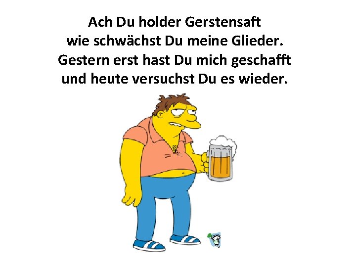 Ach Du holder Gerstensaft wie schwächst Du meine Glieder. Gestern erst hast Du mich