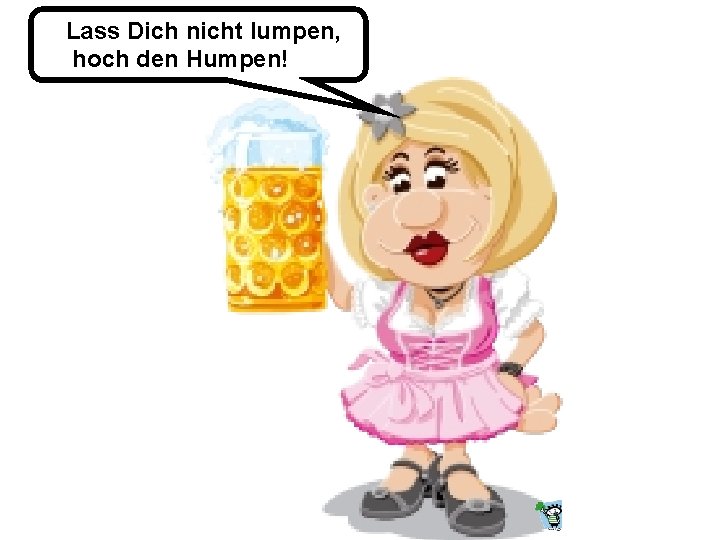 Lass Dich nicht lumpen, hoch den Humpen! 