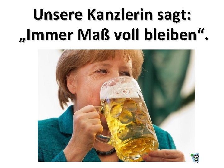 Unsere Kanzlerin sagt: „Immer Maß voll bleiben“. 