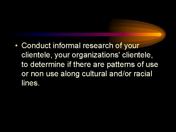  • Conduct informal research of your clientele, your organizations' clientele, to determine if