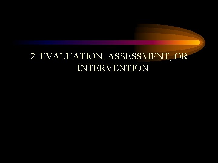 2. EVALUATION, ASSESSMENT, OR INTERVENTION 