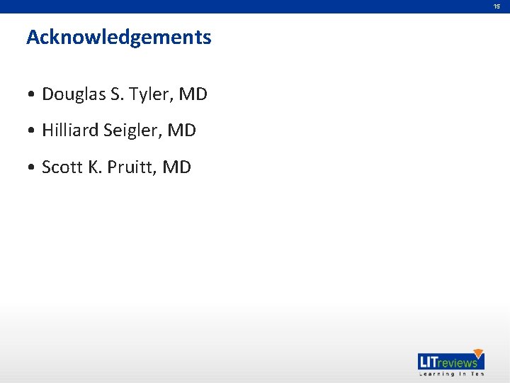 15 Acknowledgements • Douglas S. Tyler, MD • Hilliard Seigler, MD • Scott K.