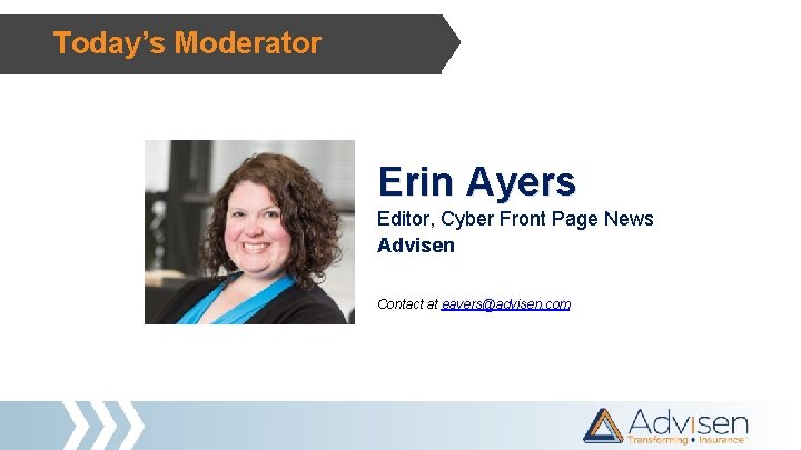 Today’s Moderator Erin Ayers Editor, Cyber Front Page News Advisen Contact at eayers@advisen. com