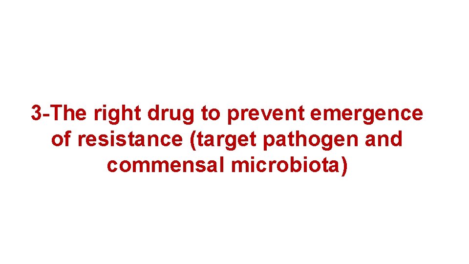 3 -The right drug to prevent emergence of resistance (target pathogen and commensal microbiota)
