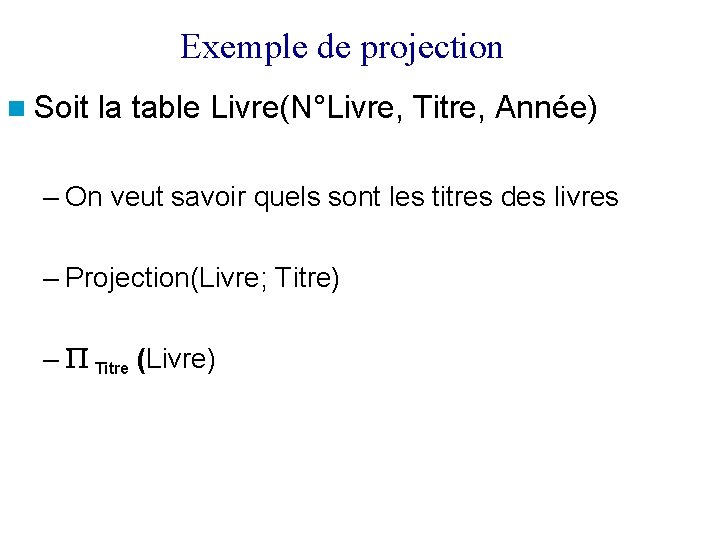 Exemple de projection Soit la table Livre(N°Livre, Titre, Année) – On veut savoir quels