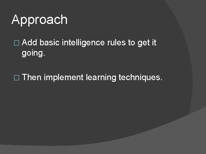 Approach � Add basic intelligence rules to get it going. � Then implement learning