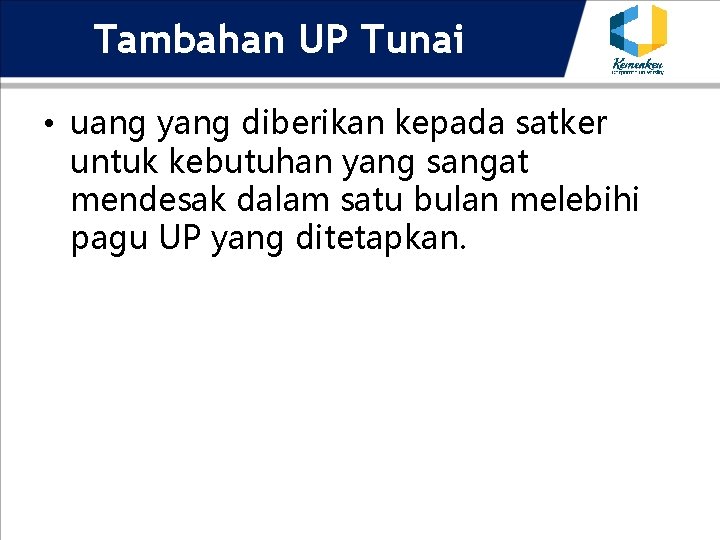 Tambahan UP Tunai • uang yang diberikan kepada satker untuk kebutuhan yang sangat mendesak