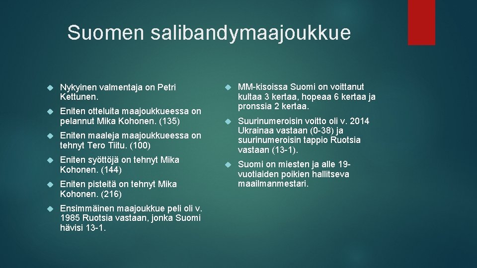 Suomen salibandymaajoukkue Nykyinen valmentaja on Petri Kettunen. Eniten otteluita maajoukkueessa on pelannut Mika Kohonen.