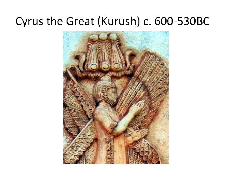 Cyrus the Great (Kurush) c. 600 -530 BC 