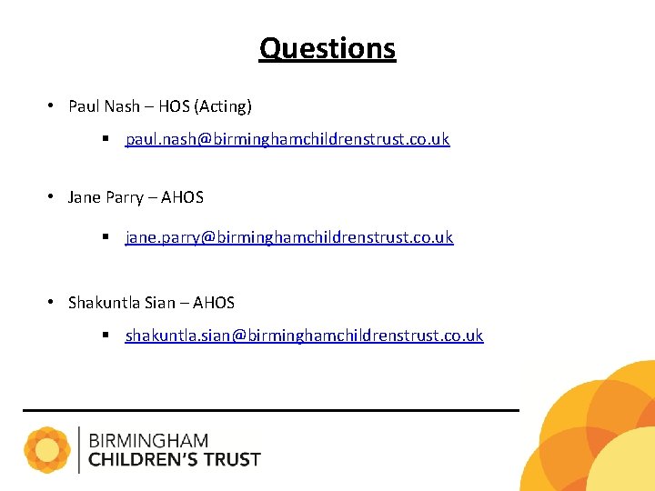 Questions • Paul Nash – HOS (Acting) § paul. nash@birminghamchildrenstrust. co. uk • Jane