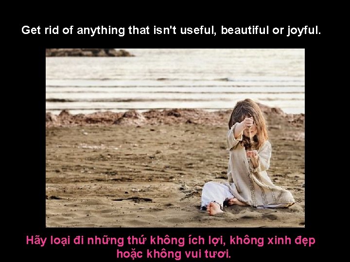 Get rid of anything that isn't useful, beautiful or joyful. Hãy loại đi những