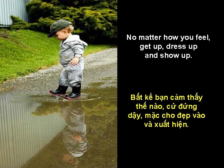 No matter how you feel, get up, dress up and show up. Bất kể