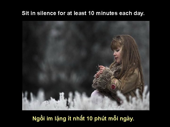Sit in silence for at least 10 minutes each day. Ngồi im lặng ít