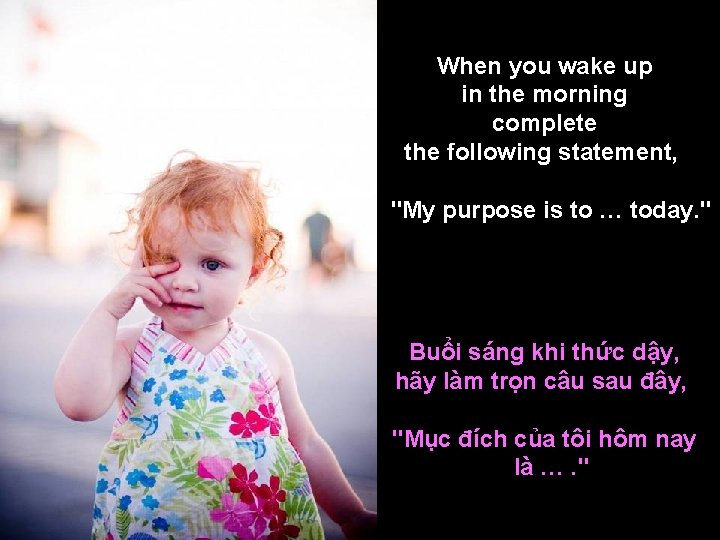When you wake up in the morning complete the following statement, "My purpose is
