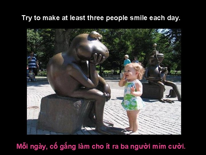Try to make at least three people smile each day. Mỗi ngày, cố gắng
