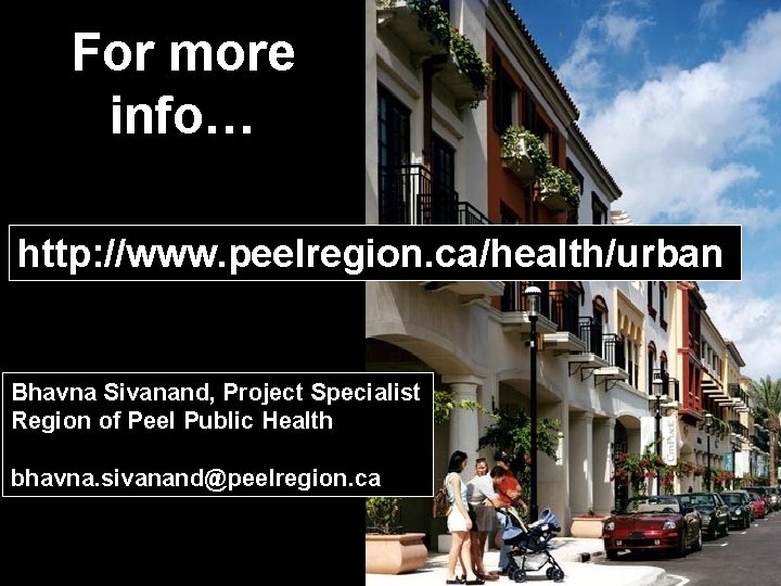 For more info… http: //www. peelregion. ca/health/urban Bhavna Sivanand, Project Specialist Region of Peel