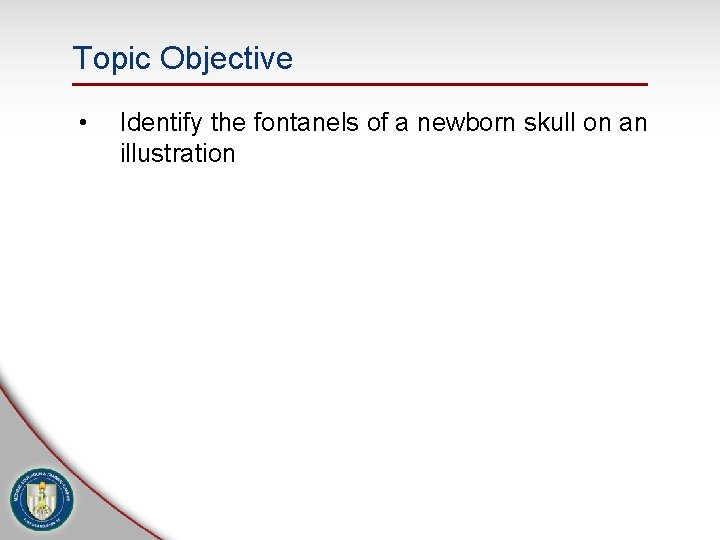 Topic Objective • Identify the fontanels of a newborn skull on an illustration 