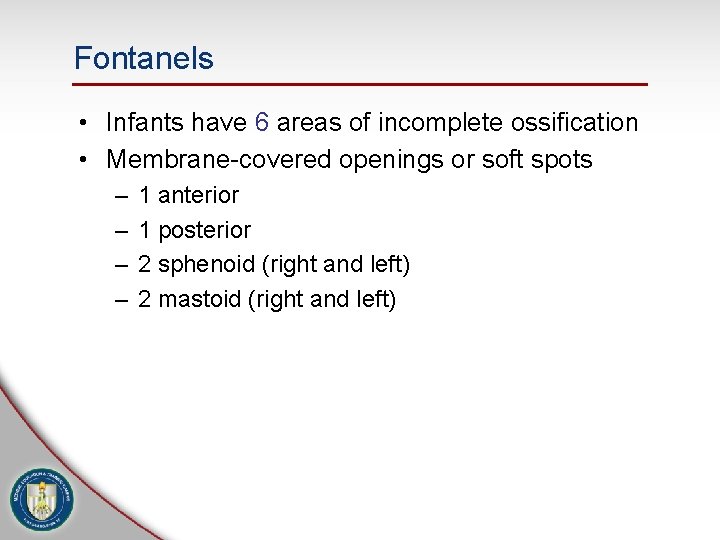 Fontanels • Infants have 6 areas of incomplete ossification • Membrane-covered openings or soft