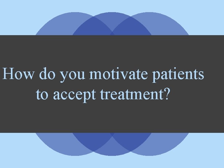 How do you motivate patients to accept treatment? 