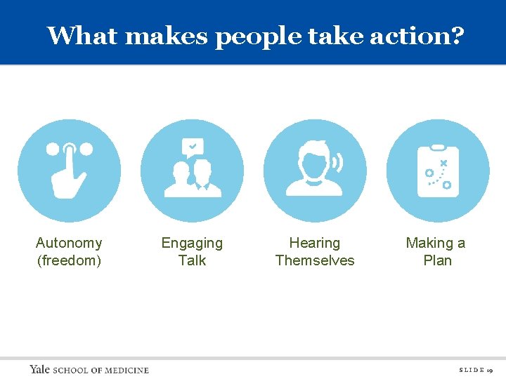What makes people take action? Autonomy (freedom) Engaging Talk Hearing Themselves Making a Plan