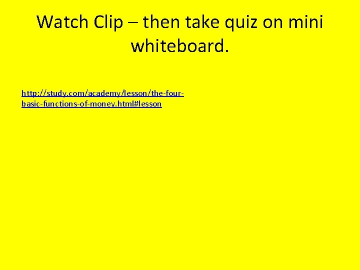 Watch Clip – then take quiz on mini whiteboard. http: //study. com/academy/lesson/the-fourbasic-functions-of-money. html#lesson Watch Clip – then take quiz on mini whiteboard. http: //study. com/academy/lesson/the-fourbasic-functions-of-money. html#lesson
